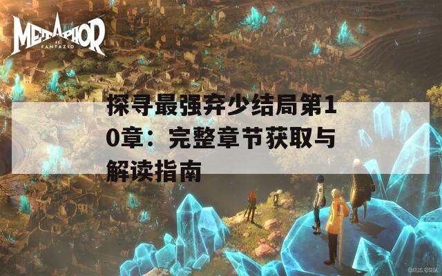 探寻最强弃少结局第10章：完整章节获取与解读指南