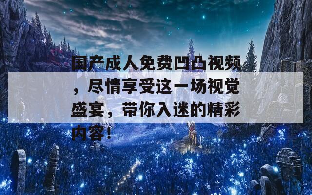 国产成人免费凹凸视频，尽情享受这一场视觉盛宴，带你入迷的精彩内容！