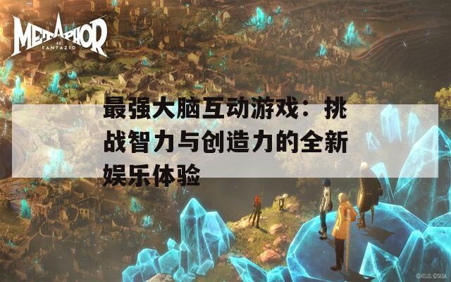 最强大脑互动游戏：挑战智力与创造力的全新娱乐体验