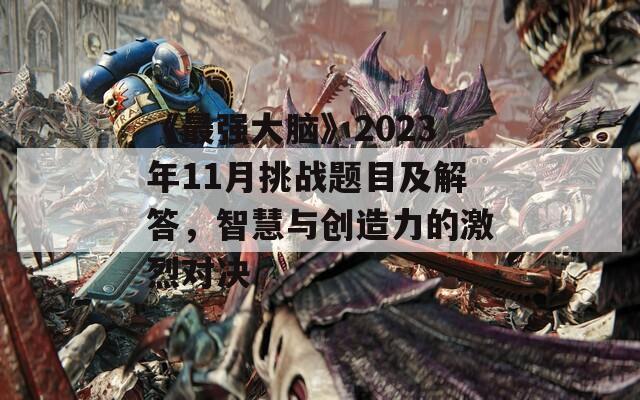 《最强大脑》2023年11月挑战题目及解答，智慧与创造力的激烈对决