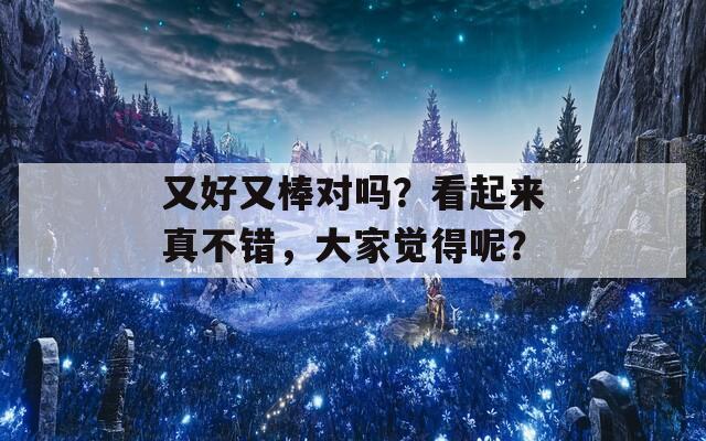 又好又棒对吗？看起来真不错，大家觉得呢？