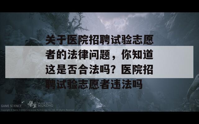 关于医院招聘试验志愿者的法律问题，你知道这是否合法吗？医院招聘试验志愿者违法吗