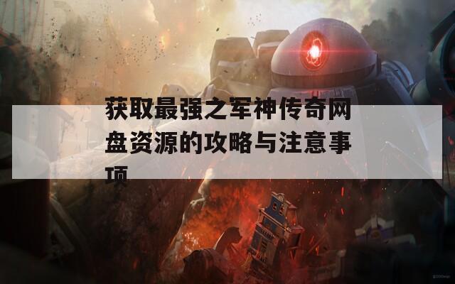 获取最强之军神传奇网盘资源的攻略与注意事项