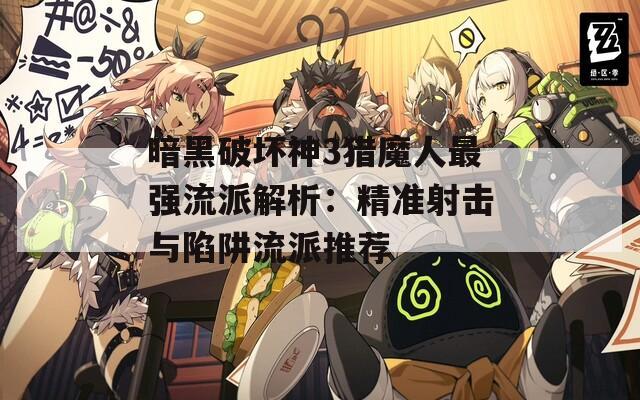 暗黑破坏神3猎魔人最强流派解析：精准射击与陷阱流派推荐