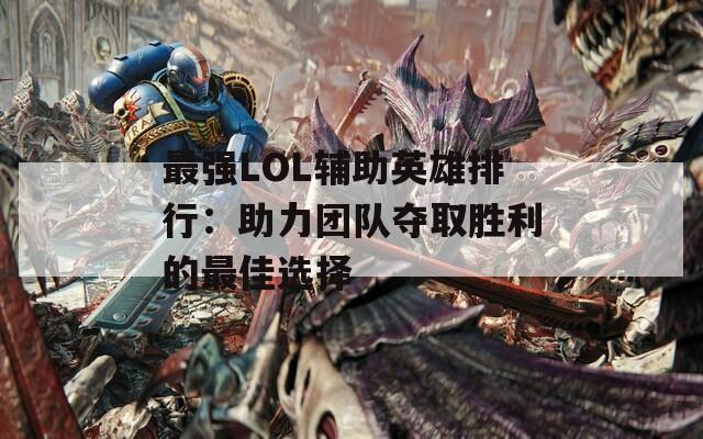 最强LOL辅助英雄排行：助力团队夺取胜利的最佳选择