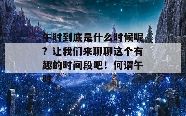 午时到底是什么时候呢？让我们来聊聊这个有趣的时间段吧！何谓午时