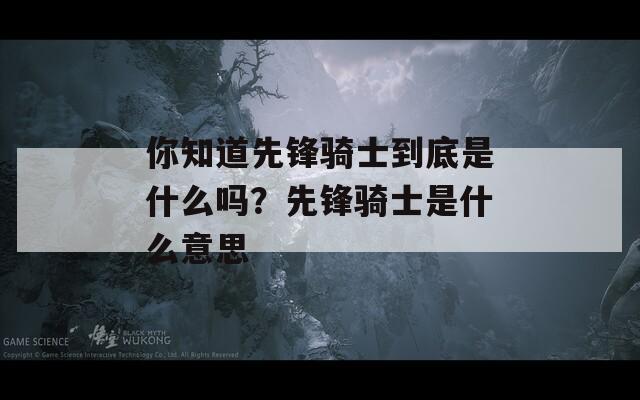 你知道先锋骑士到底是什么吗？先锋骑士是什么意思