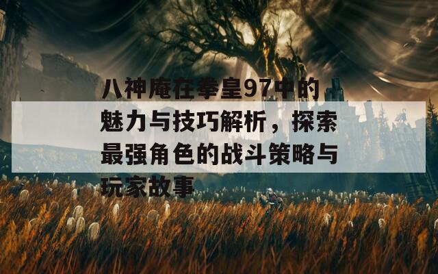 八神庵在拳皇97中的魅力与技巧解析，探索最强角色的战斗策略与玩家故事