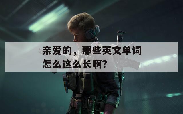 亲爱的，那些英文单词怎么这么长啊？