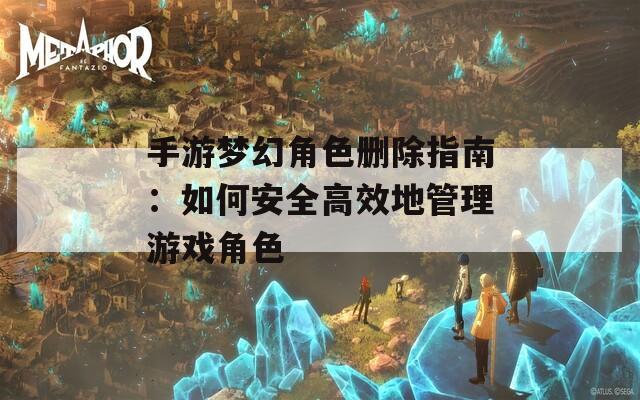 手游梦幻角色删除指南：如何安全高效地管理游戏角色