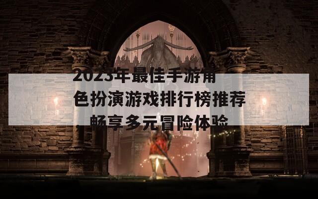 2023年最佳手游角色扮演游戏排行榜推荐，畅享多元冒险体验