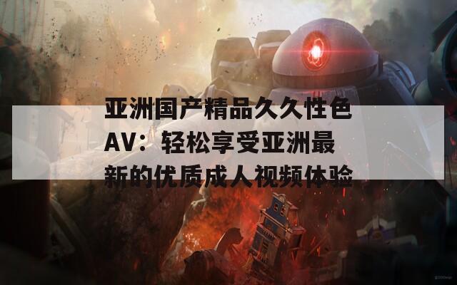 亚洲国产精品久久性色AV：轻松享受亚洲最新的优质成人视频体验