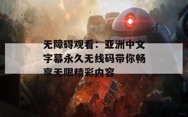 无障碍观看：亚洲中文字幕永久无线码带你畅享无限精彩内容