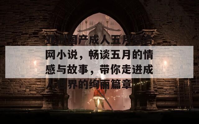 亚洲国产成人五月综合网小说，畅谈五月的情感与故事，带你走进成人世界的绚丽篇章