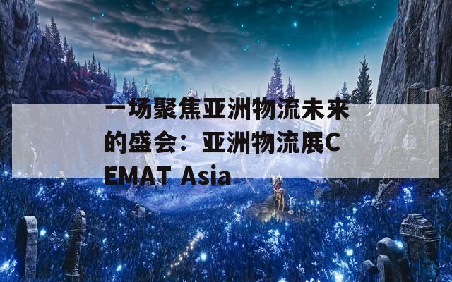 一场聚焦亚洲物流未来的盛会：亚洲物流展CEMAT Asia