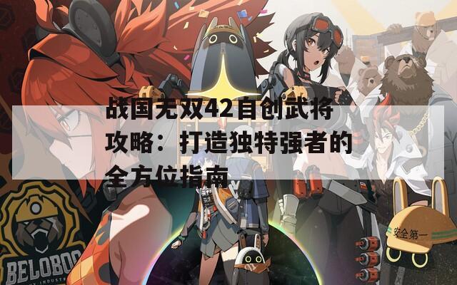 战国无双42自创武将攻略：打造独特强者的全方位指南