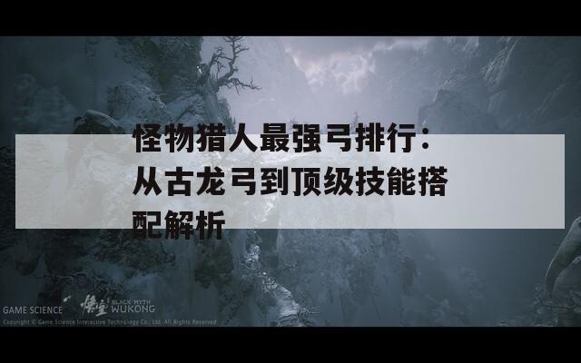 怪物猎人最强弓排行：从古龙弓到顶级技能搭配解析