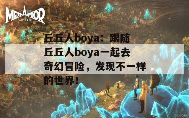 丘丘人boya：跟随丘丘人boya一起去奇幻冒险，发现不一样的世界！