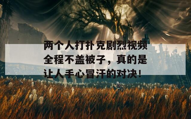 两个人打扑克剧烈视频全程不盖被子，真的是让人手心冒汗的对决！