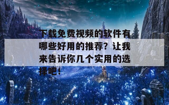 下载免费视频的软件有哪些好用的推荐？让我来告诉你几个实用的选择吧！