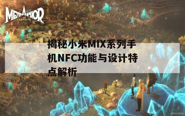 揭秘小米MIX系列手机NFC功能与设计特点解析