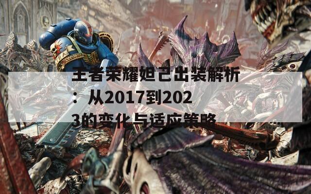 王者荣耀妲己出装解析：从2017到2023的变化与适应策略