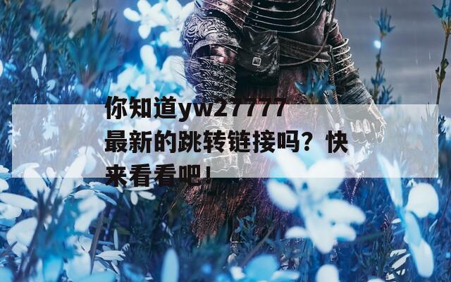 你知道yw27777最新的跳转链接吗？快来看看吧！