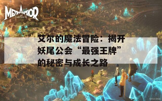 艾尔的魔法冒险：揭开妖尾公会“最强王牌”的秘密与成长之路