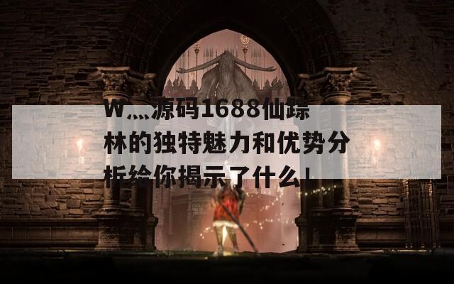 W灬源码1688仙踪林的独特魅力和优势分析给你揭示了什么！