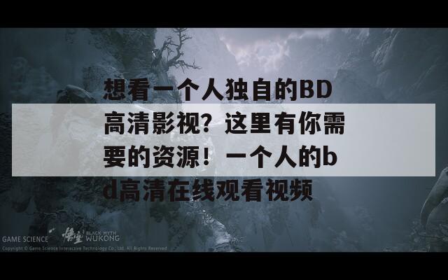 想看一个人独自的BD高清影视？这里有你需要的资源！一个人的bd高清在线观看视频