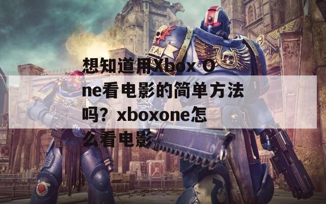 想知道用Xbox One看电影的简单方法吗？xboxone怎么看电影