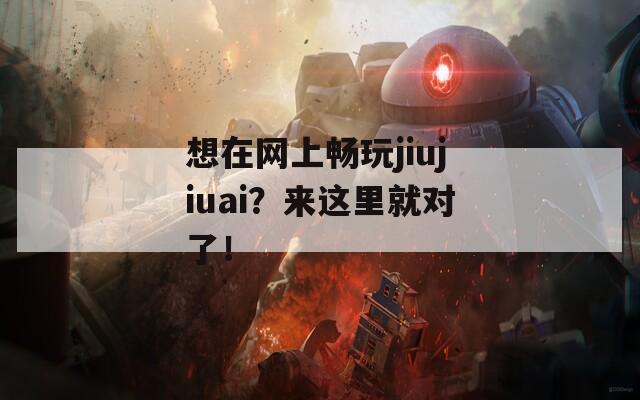 想在网上畅玩jiujiuai？来这里就对了！