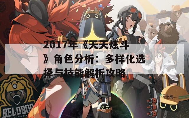 2017年《天天炫斗》角色分析：多样化选择与技能解析攻略