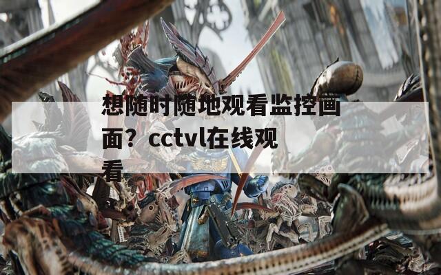 想随时随地观看监控画面？cctvl在线观看