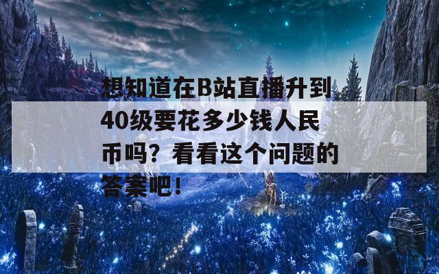 想知道在B站直播升到40级要花多少钱人民币吗？看看这个问题的答案吧！