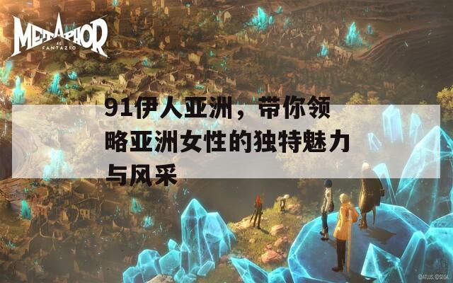 91伊人亚洲，带你领略亚洲女性的独特魅力与风采