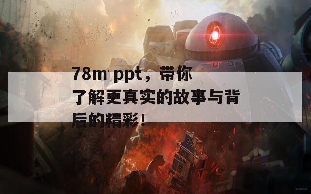 78m ppt，带你了解更真实的故事与背后的精彩！