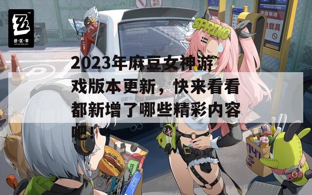 2023年麻豆女神游戏版本更新，快来看看都新增了哪些精彩内容吧！