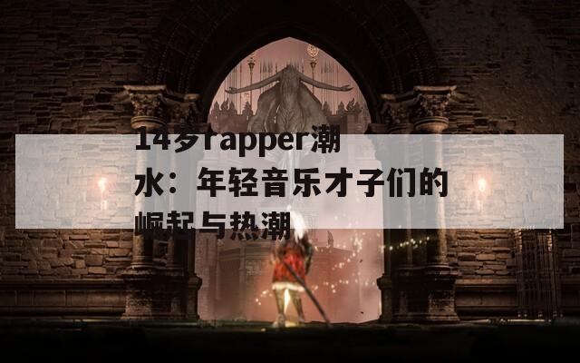 14岁rapper潮水：年轻音乐才子们的崛起与热潮