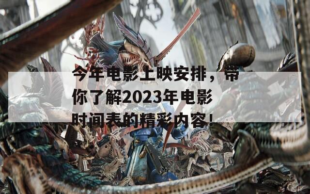 今年电影上映安排，带你了解2023年电影时间表的精彩内容！