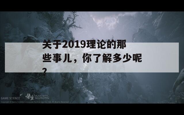 关于2019理论的那些事儿，你了解多少呢？