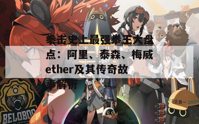 拳击史上最强拳王大盘点：阿里、泰森、梅威ether及其传奇故事解析