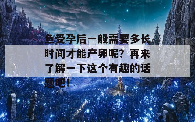 鱼受孕后一般需要多长时间才能产卵呢？再来了解一下这个有趣的话题吧！