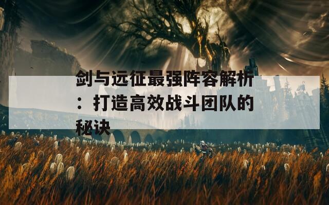 剑与远征最强阵容解析：打造高效战斗团队的秘诀