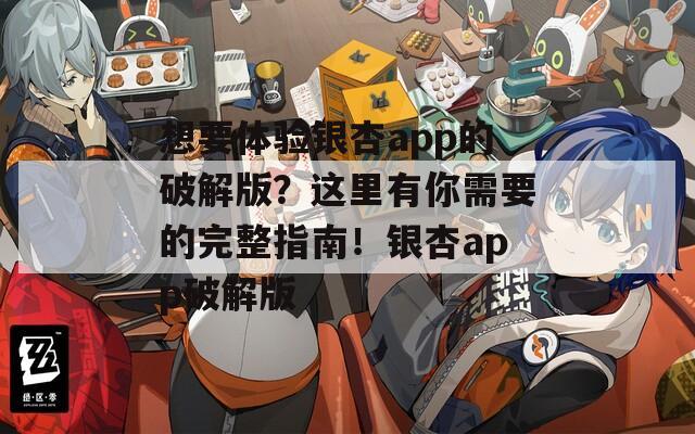 想要体验银杏app的破解版？这里有你需要的完整指南！银杏app破解版