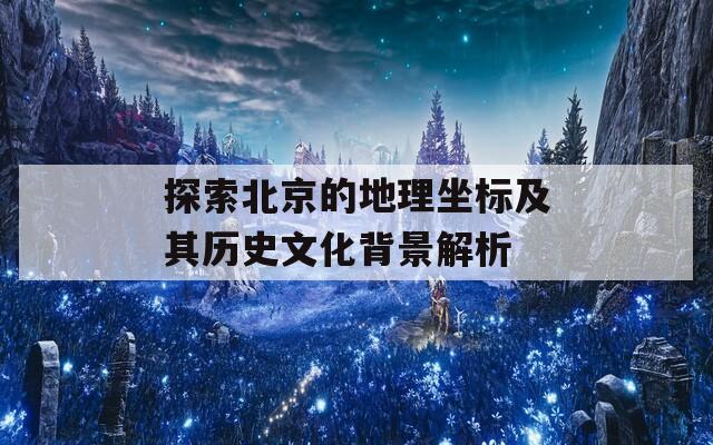 探索北京的地理坐标及其历史文化背景解析