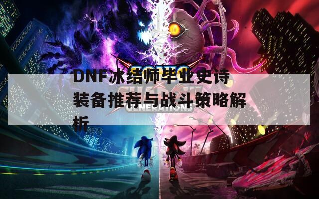 DNF冰结师毕业史诗装备推荐与战斗策略解析