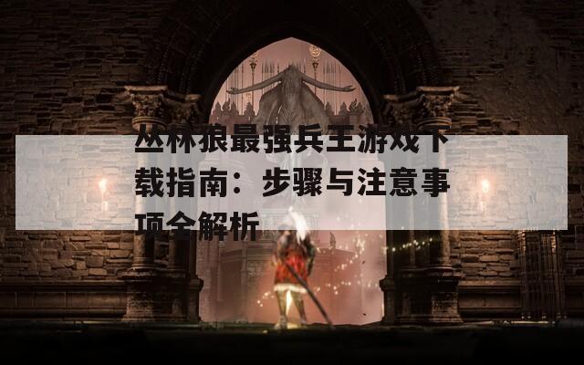 丛林狼最强兵王游戏下载指南：步骤与注意事项全解析