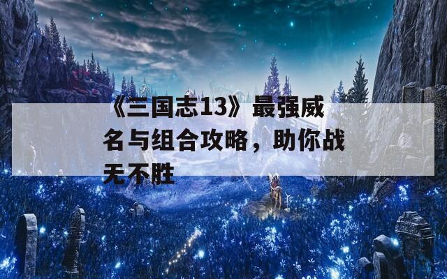 《三国志13》最强威名与组合攻略，助你战无不胜