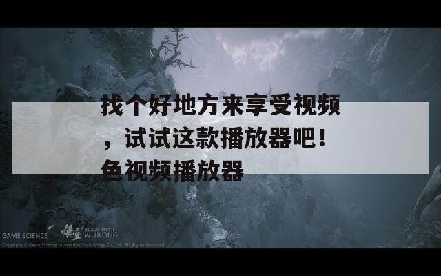 找个好地方来享受视频，试试这款播放器吧！色视频播放器